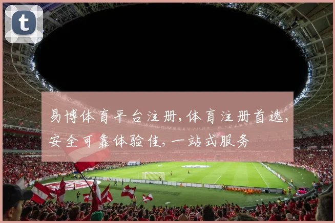 易博体育平台注册,体育注册首选,安全可靠体验佳,一站式服务