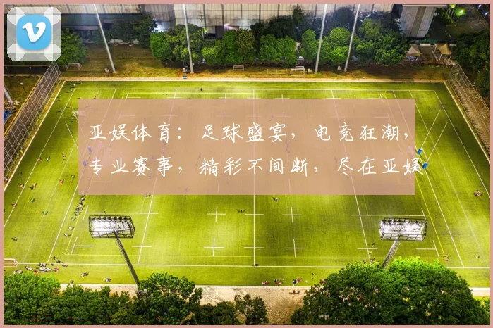亚娱体育：足球盛宴，电竞狂潮，专业赛事，精彩不间断，尽在亚娱体育