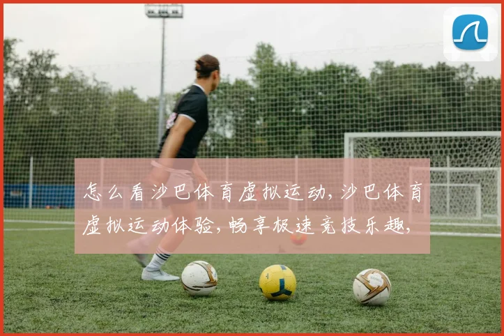 怎么看沙巴体育虚拟运动,沙巴体育虚拟运动体验,畅享极速竞技乐趣,挑战无限可能
