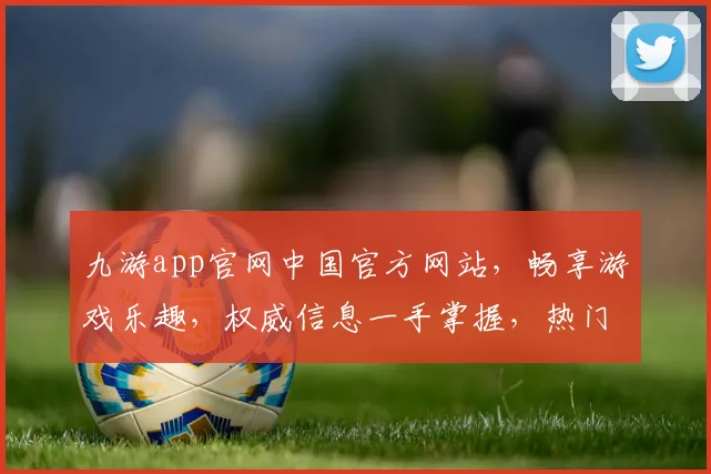 九游app官网中国官方网站，畅享游戏乐趣，权威信息一手掌握，热门游戏一键下载，体验非凡
