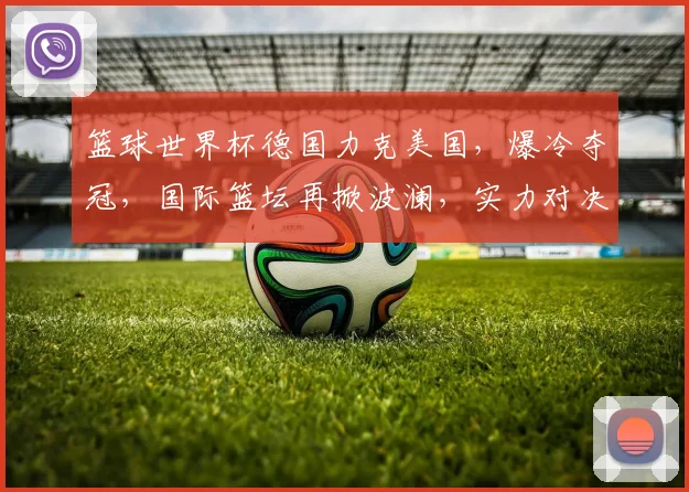 篮球世界杯德国力克美国，爆冷夺冠，国际篮坛再掀波澜，实力对决引关注