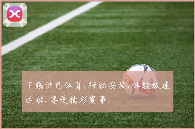 下载沙巴体育,轻松安装,体验极速运动,享受精彩赛事。