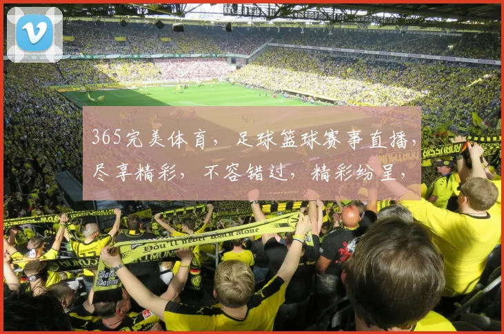 365完美体育，足球篮球赛事直播，尽享精彩，不容错过，精彩纷呈，等你来战