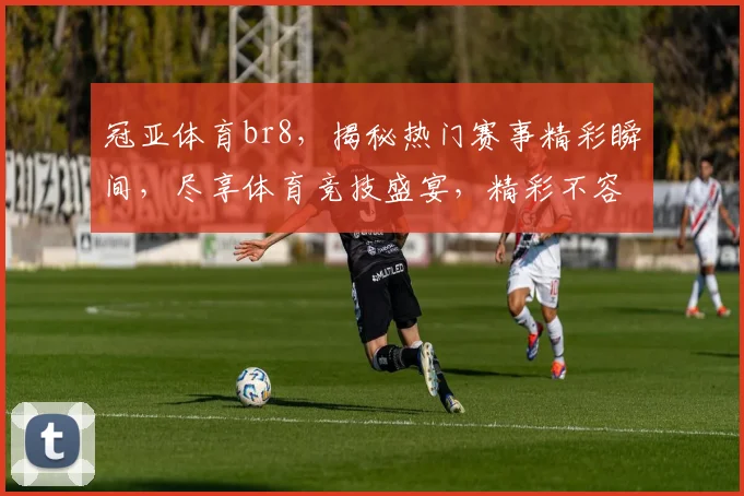 冠亚体育br8，揭秘热门赛事精彩瞬间，尽享体育竞技盛宴，精彩不容错过