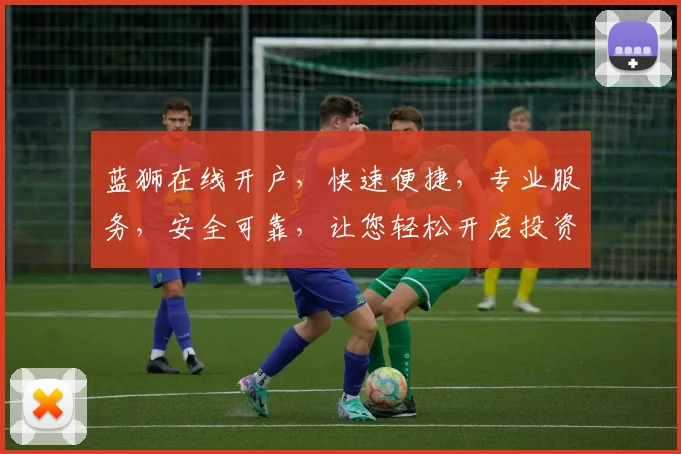蓝狮在线开户，快速便捷，专业服务，安全可靠，让您轻松开启投资之门，享受财富增长