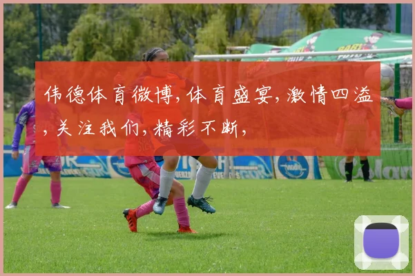 伟德体育微博,体育盛宴,激情四溢,关注我们,精彩不断,