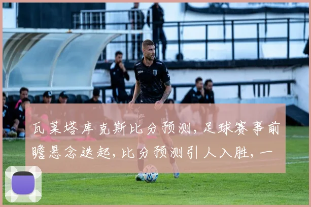 瓦莱塔库克斯比分预测,足球赛事前瞻悬念迭起,比分预测引人入胜,一触即发