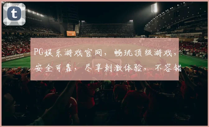 PG娱乐游戏官网，畅玩顶级游戏，安全可靠，尽享刺激体验，不容错过